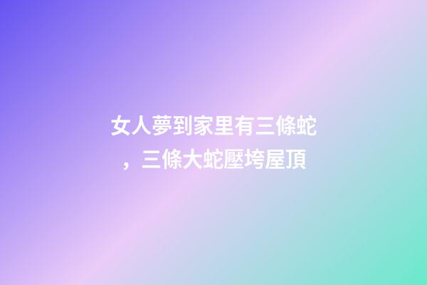 女人夢到家里有三條蛇，三條大蛇壓垮屋頂